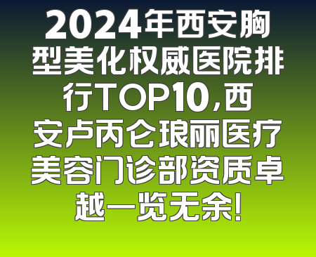 2024年西安胸型美化权威医院排行TOP10，西安卢丙仑琅丽医疗美容门诊部资质卓越一览无余！