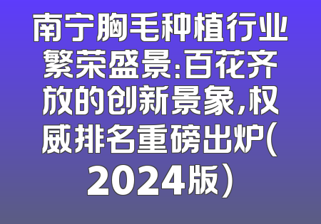 南宁胸毛种植行业繁荣盛景：百花齐放的创新景象，权威排名重磅出炉（2024版）
