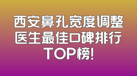 西安鼻孔宽度调整医生最佳口碑排行TOP榜！