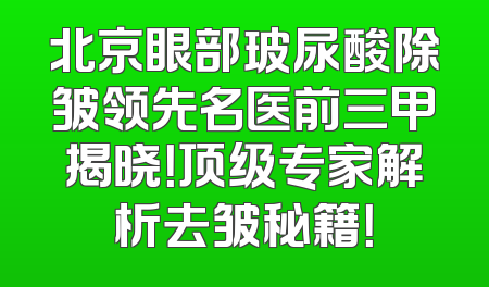 北京眼部玻尿酸除皱领先名医前三甲揭晓！顶级专家解析去皱秘籍！