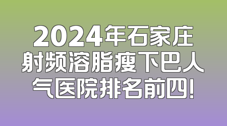 2024年石家庄射频溶脂瘦下巴人气医院排名前四!