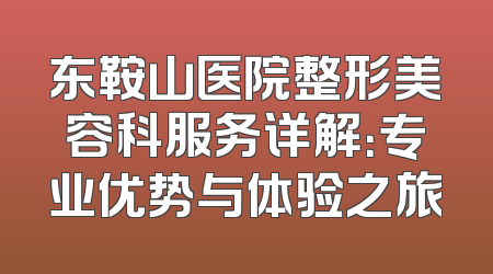 东鞍山医院整形美容科服务详解：专业优势与体验之旅