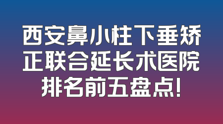 西安鼻小柱下垂矫正联合延长术医院排名前五盘点!