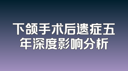 下颌手术后遗症五年深度影响分析