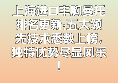 上海进口丰胸曼托排名更新：五大领先技术悉数上榜，独特优势尽显风采！