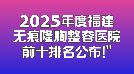 2025年度福建无痕隆胸整容医院前十排名公布！”
