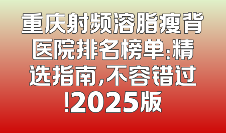 重庆射频溶脂瘦背医院排名榜单：精选指南，不容错过！2025版