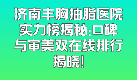 济南丰胸抽脂医院实力榜揭秘：口碑与审美双在线排行揭晓！