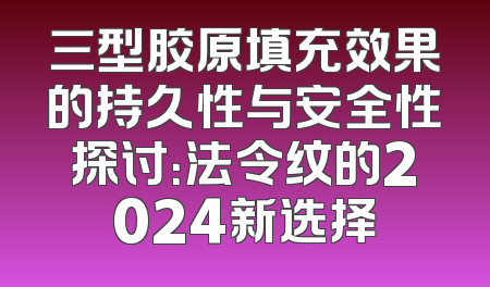 三型胶原填充效果的持久性与安全性探讨：法令纹的2024新选择