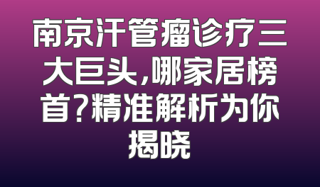 南京汗管瘤诊疗三大巨头，哪家居榜首？精准解析为你揭晓