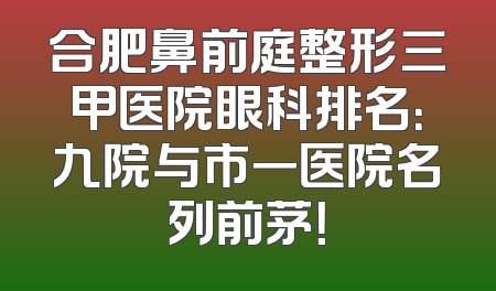 合肥鼻前庭整形三甲医院眼科排名：九院与市一医院名列前茅！