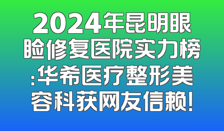 2024年昆明眼睑修复医院实力榜：华希医疗整形美容科获网友信赖！