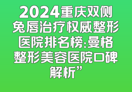 2024重庆双侧兔唇治疗权威整形医院排名榜：曼格整形美容医院口碑解析”