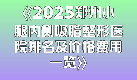 《2025郑州小腿内侧吸脂整形医院排名及价格费用一览》