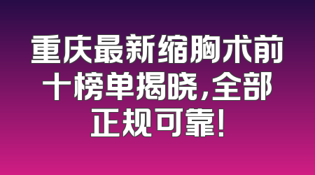 重庆最新缩胸术前十榜单揭晓，全部正规可靠！