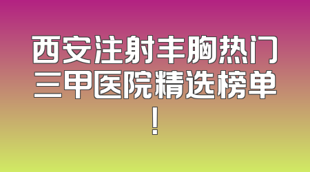 西安注射丰胸热门三甲医院精选榜单！