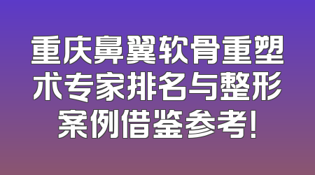 重庆鼻翼软骨重塑术专家排名与整形案例借鉴参考！