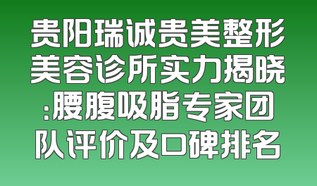 贵阳瑞诚贵美整形美容诊所实力揭晓：腰腹吸脂专家团队评价及口碑排名