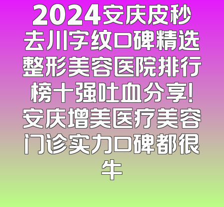 2024安庆皮秒去川字纹口碑精选整形美容医院排行榜十强吐血分享！安庆增美医疗美容门诊实力口碑都很牛