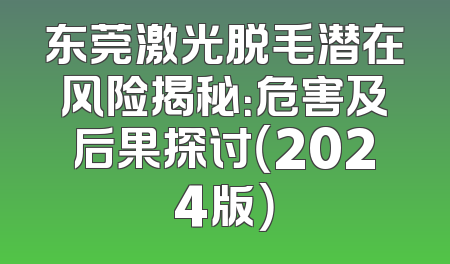 东莞激光脱毛潜在风险揭秘：危害及后果探讨（2024版）