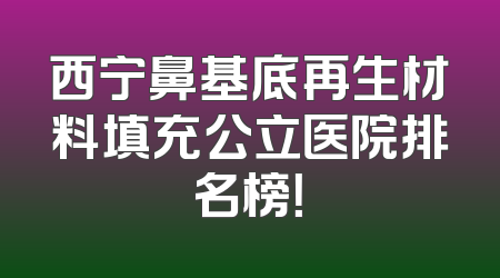 西宁鼻基底再生材料填充公立医院排名榜！