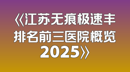 《江苏无痕极速丰排名前三医院概览2025》