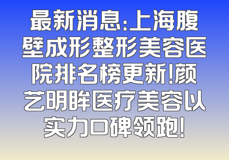 最新消息：上海腹壁成形整形美容医院排名榜更新！颜艺明眸医疗美容以实力口碑领跑！
