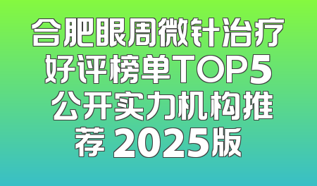 合肥眼周微针治疗好评榜单TOP5 公开实力机构推荐 2025版