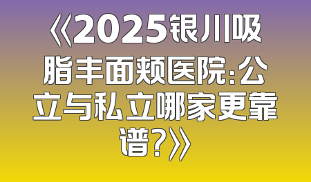 《2025银川吸脂丰面颊医院：公立与私立哪家更靠谱？》