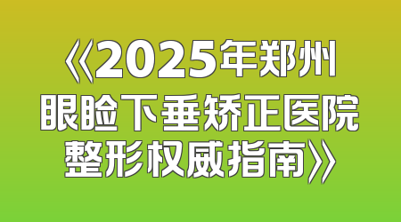 《2025年郑州眼睑下垂矫正医院整形权威指南》