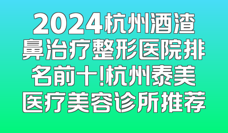 2024杭州酒渣鼻治疗整形医院排名前十！杭州泰美医疗美容诊所推荐