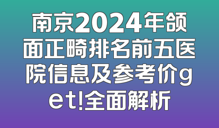 南京2024年颌面正畸排名前五医院信息及参考价get！全面解析