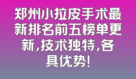 郑州小拉皮手术最新排名前五榜单更新，技术独特，各具优势！