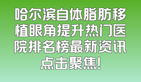 哈尔滨自体脂肪移植眼角提升热门医院排名榜最新资讯点击聚焦！