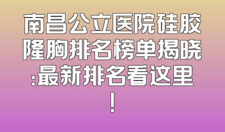 南昌公立医院硅胶隆胸排名榜单揭晓：最新排名看这里！