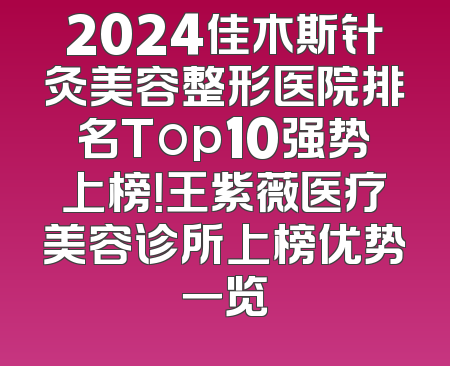 2024佳木斯针灸美容整形医院排名Top10强势上榜！王紫薇医疗美容诊所上榜优势一览
