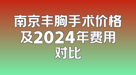 南京丰胸手术价格及2024年费用对比
