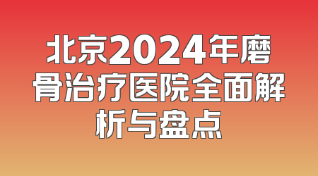 北京2024年磨骨治疗医院全面解析与盘点