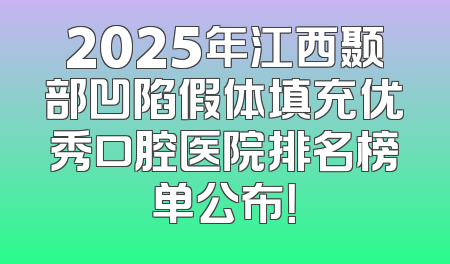 2025年江西颞部凹陷假体填充优秀口腔医院排名榜单公布！