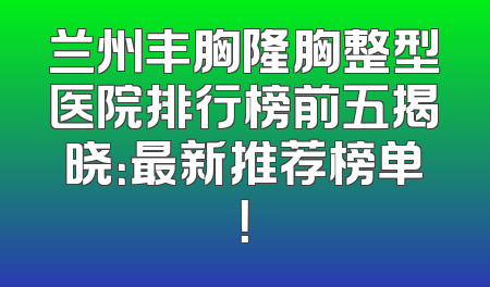 兰州丰胸隆胸整型医院排行榜前五揭晓：最新推荐榜单！