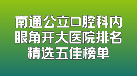 南通公立口腔科内眼角开大医院排名精选五佳榜单