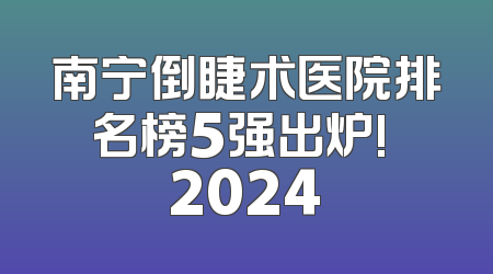 南宁倒睫术医院排名榜5强出炉! 2024