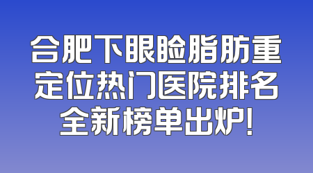 合肥下眼睑脂肪重定位热门医院排名全新榜单出炉！