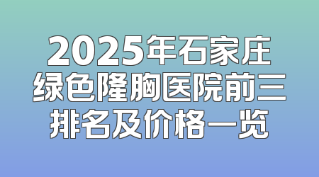 2025年石家庄绿色隆胸医院前三排名及价格一览