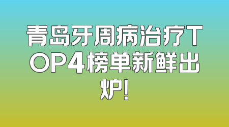青岛牙周病治疗TOP4榜单新鲜出炉！