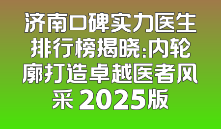 济南口碑实力医生排行榜揭晓：内轮廓打造卓越医者风采 2025版