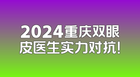 2024重庆双眼皮医生实力对抗！