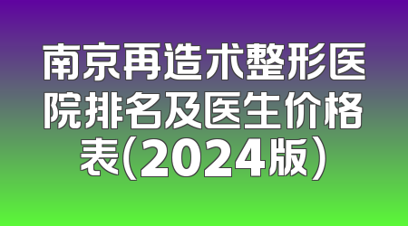 南京再造术整形医院排名及医生价格表（2024版）