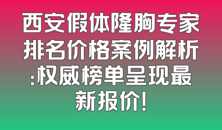 西安假体隆胸专家排名价格案例解析：权威榜单呈现最新报价！