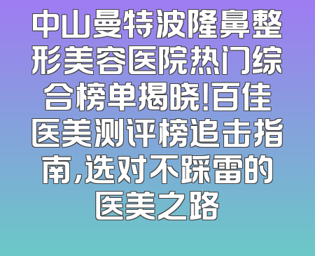 中山曼特波隆鼻整形美容医院热门综合榜单揭晓！百佳医美测评榜追击指南，选对不踩雷的医美之路
